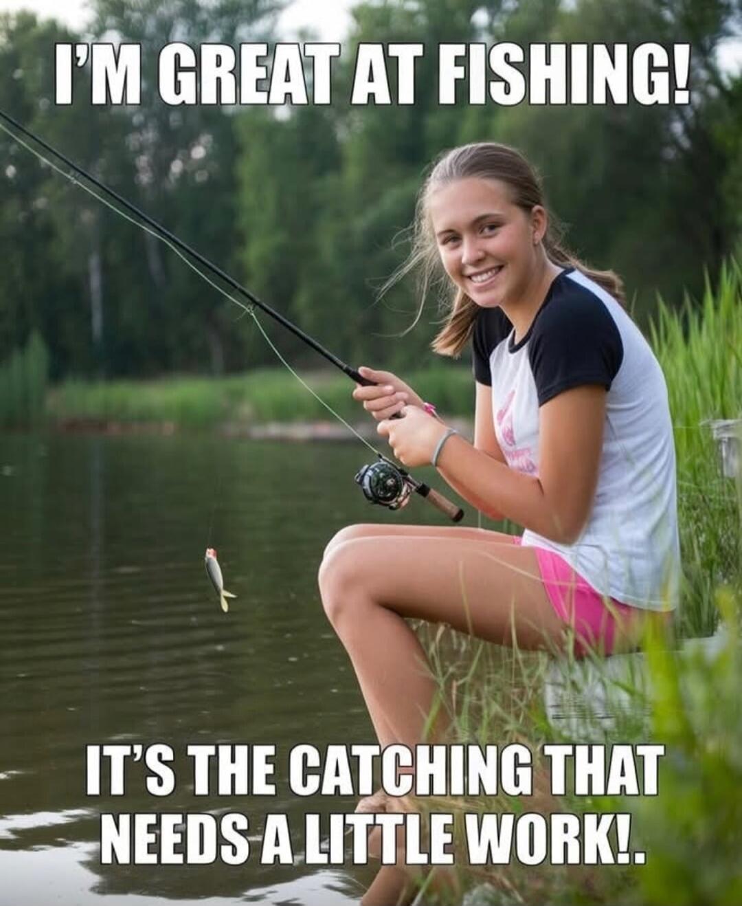 I'M GREAT AT FISHING! IT'S THE CATCHING THAT NEEDS A LITTLE WORK!.