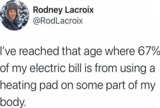 I’ve reached that age where 67% of my electric bill is from using a heating pad on some part of my body.