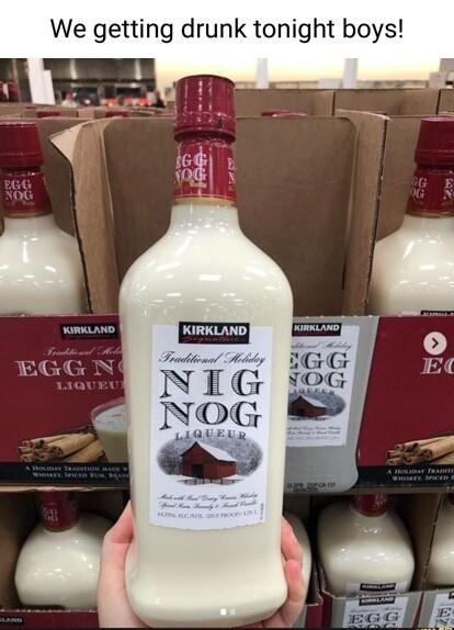 We getting drunk tonight boys KIRKLAND Fondione Hity BCS NIG 6 NOG