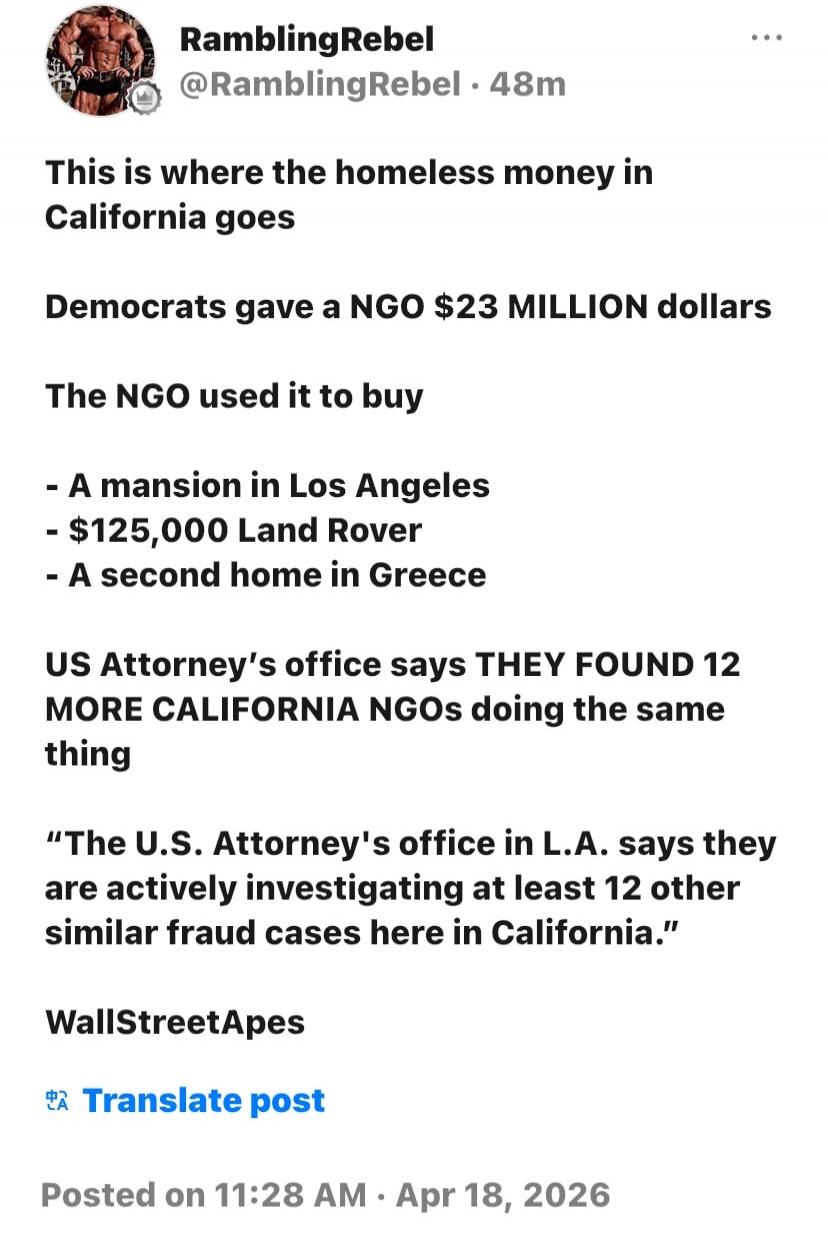 RamblingRebel @RamblingRebel · 48m This is where the homeless money in California goes. Democrats gave a NGO $23 MILLION dollars. The NGO used it to buy: A mansion in Los Angeles, a $125,000 Land Rover, a second home in Greece. US Attorney's office says THEY FOUND 12 MORE CALIFORNIA NGOs doing the same thing. 