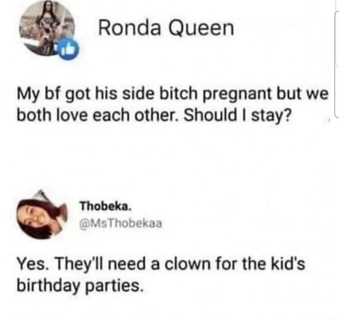 Q Ronda Queen My bf got his side bitch pregnant but we both love each other Should stay Thobeka MsThobekaa Yes Theyll need a clown for the kids birthday parties