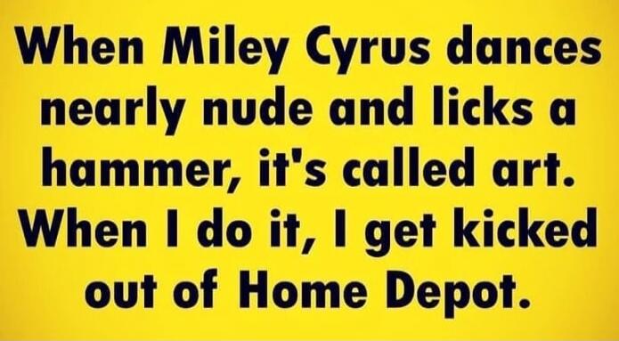 When Miley Cyrus dances nearly nude and licks a hammer, it's called art. When I do it, I get kicked out of Home Depot.