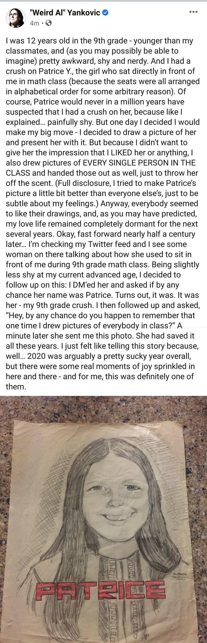 Weird Al Yankovic sse A 4m Q was 12 years old in the 9th grade younger than my classmates and as you may possibly be able to imagine pretty awkward shy and nerdy And had a crush on Patrice Y the girl who sat directly in front of me in math class because the seats were all arranged in alphabetical order for some arbitrary reason Of course Patrice would never in a million years have suspected that h