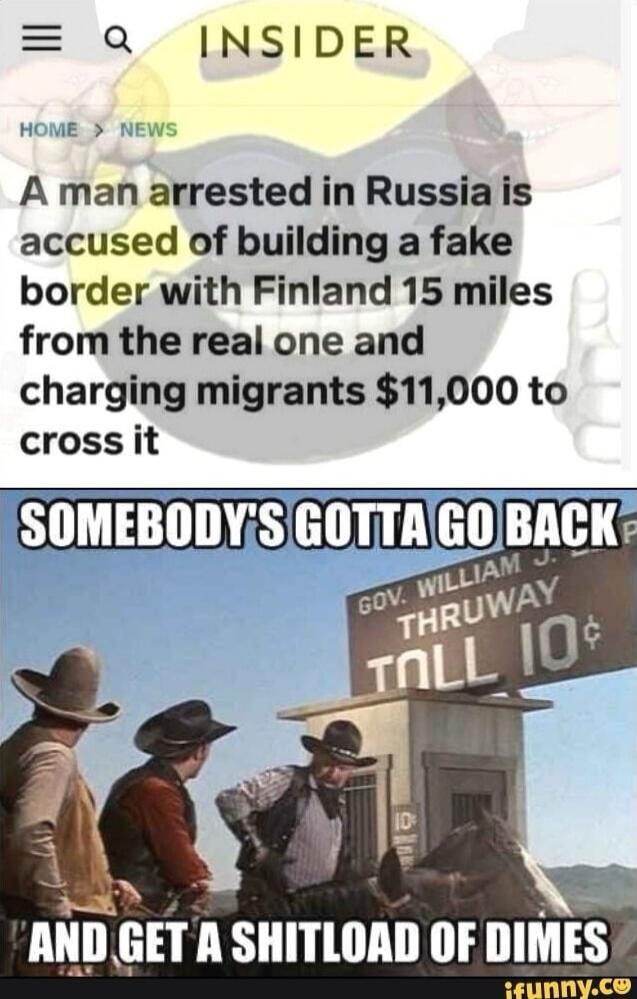 A man arrested in Russia is accused of building a fake border with Finland 15 miles from the real one and charging migrants $11,000 to cross it. SOMEBODY'S GOTTA GO BACK AND GET A SHITLOAD OF DIMES