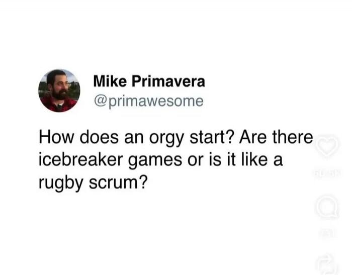 Mike Primavera @primawesome How does an orgy start? Are there icebreaker games or is it like a rugby scrum?