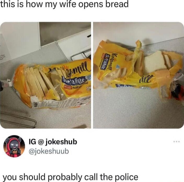 IS IS how my wite opens bread IG jokeshub jokeshuub ould probably call the police