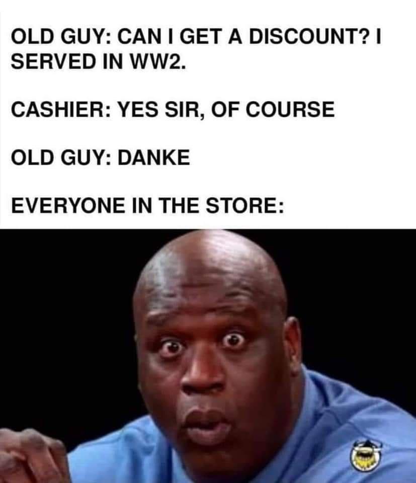 OLD GUY CAN GET A DISCOUNT SERVED IN WWw2 CASHIER YES SIR OF COURSE OLD GUY DANKE EVERYONE IN THE STORE