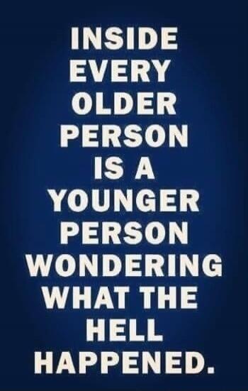 INSIDE EVERY OLDER PERSON IS A YOUNGER PERSON WONDERING WHAT THE HELL HAPPENED.