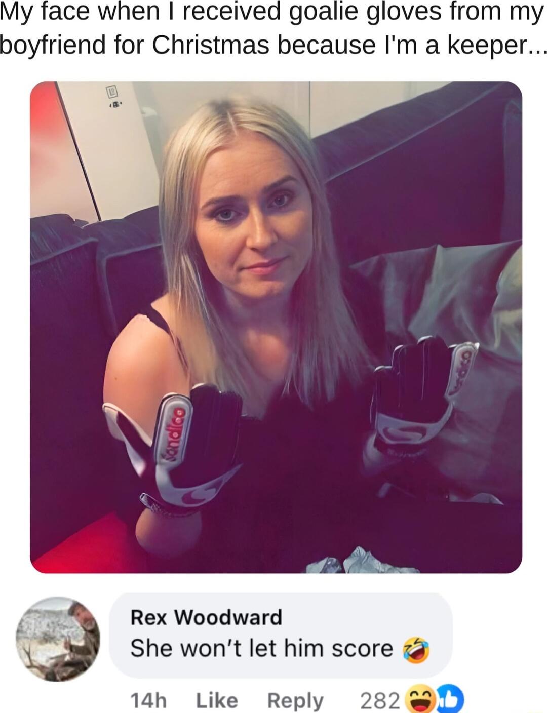 y face when received goalie gloves from my boyfriend for Christmas because Im a keeper Rex Woodward She wont let him score Reply