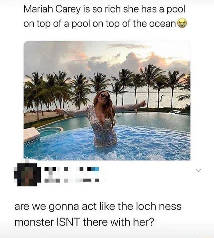 Mariah Carey is so rich she has a pool on top of a pool on top of the ocean are we gonna act like the loch ness monster ISNT there with her