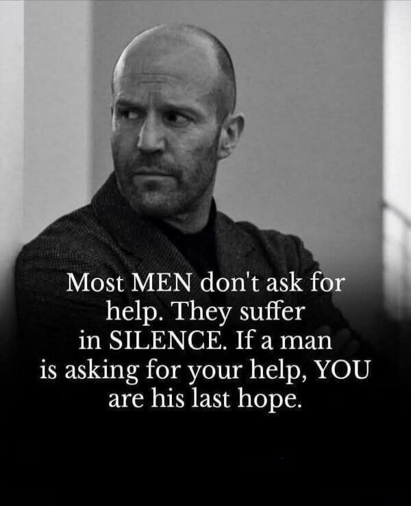 Most MEN don't ask for help. They suffer in SILENCE. If a man is asking for your help, YOU are his last hope.