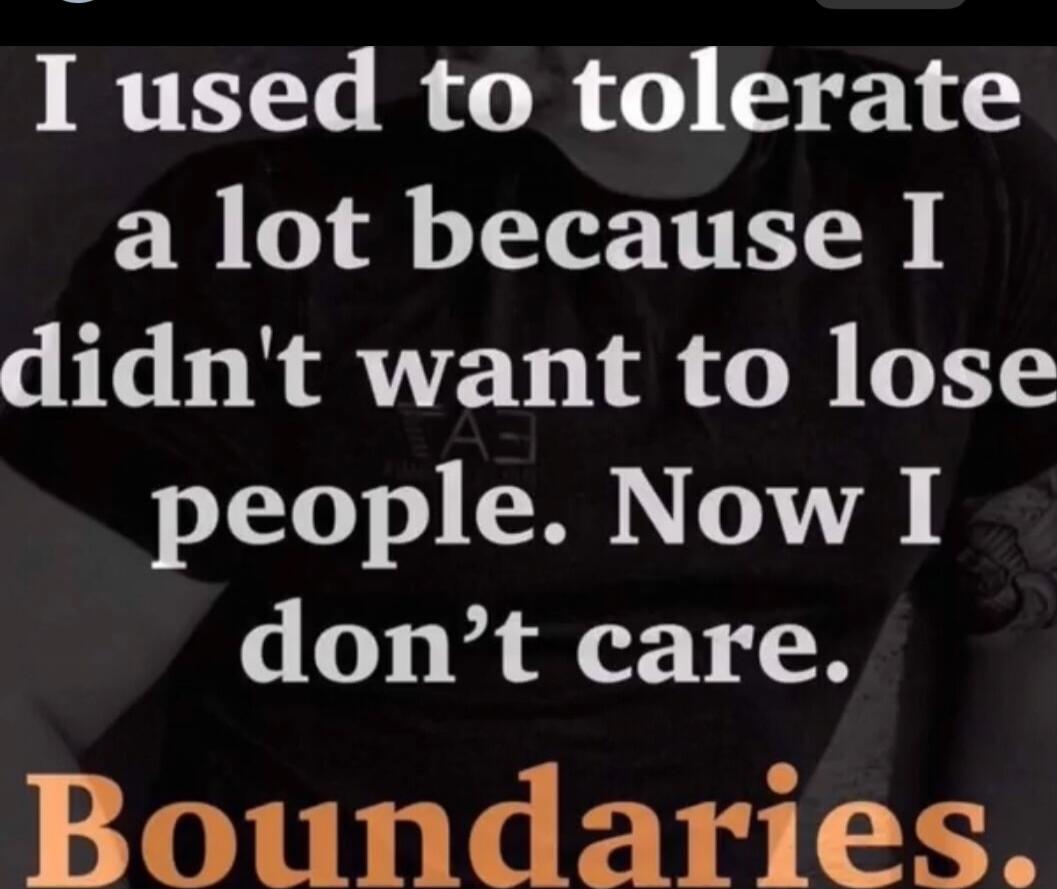I used to tolerate a lot because I didn't want to lose people. Now I don't care. Boundaries.