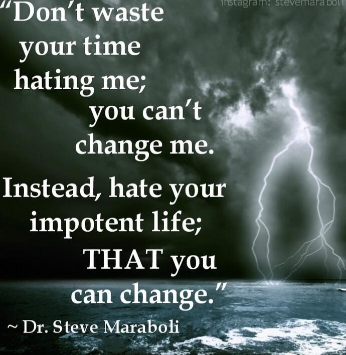 Don't waste your time hating me; you can't change me. Instead, hate your impotent life; THAT you can change. ~ Dr. Steve Maraboli