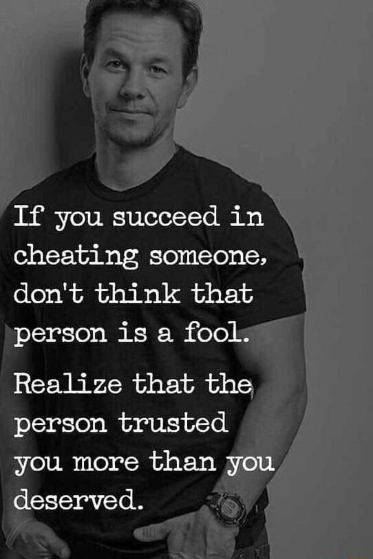 If you succeed in cheating someone dont think that person is a fool Realize that the person trusted you more than y