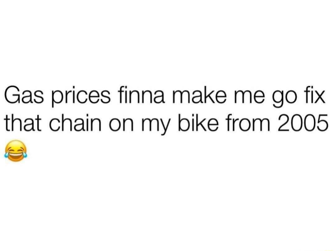 Gas prices finna make me go fix that chain on my bike from 2005 😂
