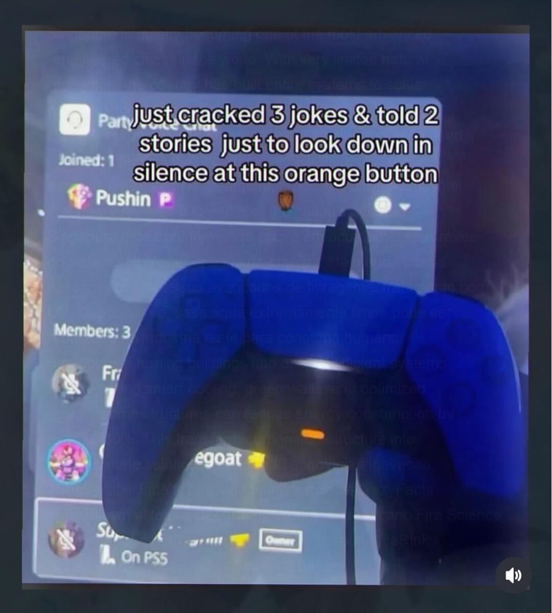 just cracked 3 jokes & told 2 stories just to look down in silence at this orange button. Party. Joined: 1. Pushin P. Members: 3. Fr. egoat. Sup. On PS5. Owner.