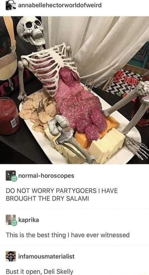 annabellehectorworldofweird gnormal horoscopes DO NOT WORRY PARTYGOERS HAVE BROUGHT THE DRY SALAMI kaprika This is the best thing have ever witnessed infamousmaterialist Bust it open Deli Skelly