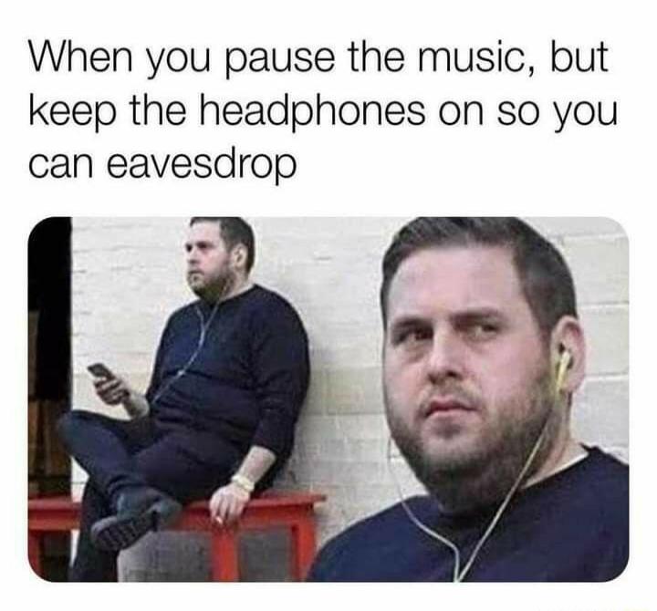 When you pause the music but keep the headphones on so you can eavesdrop