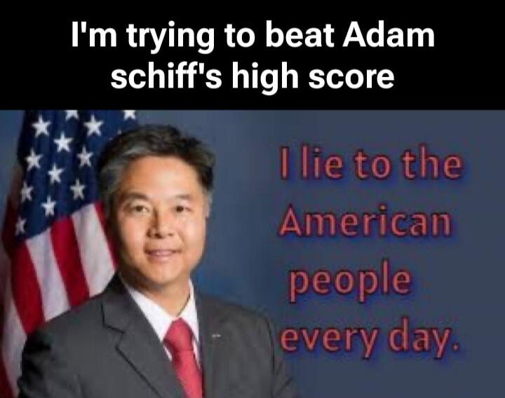 I'm trying to beat Adam Schiff's high score. I lie to the American people every day.