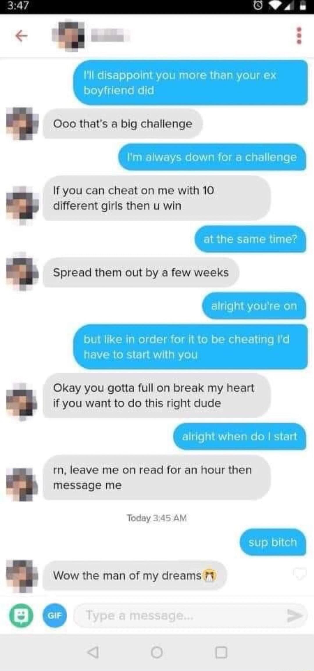 i Ooo thats a big challenge If you can cheat on me with 10 different girls then u win Spread them out by a few Okay you gotta full on break my heart if you want to do this right dude m leave me on read for an hour then message me Today 345 AM Wow the man of my dreams 7 0