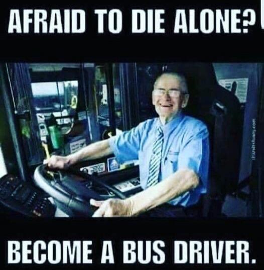 AFRAID TO DIE ALONE? BECOME A BUS DRIVER.