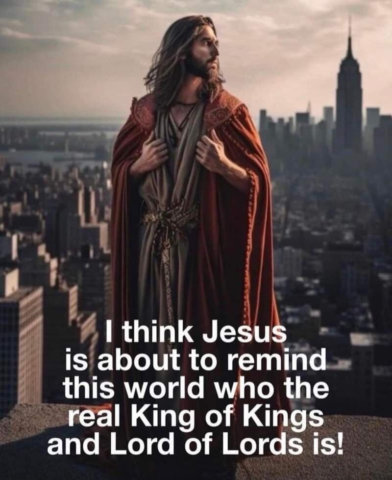 I think Jesus is about to remind this world who the real King of Kings and Lord of Lords is!