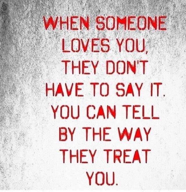 WHEN SOMEONE LOVES YOU, THEY DON'T HAVE TO SAY IT. YOU CAN TELL BY THE WAY THEY TREAT YOU.