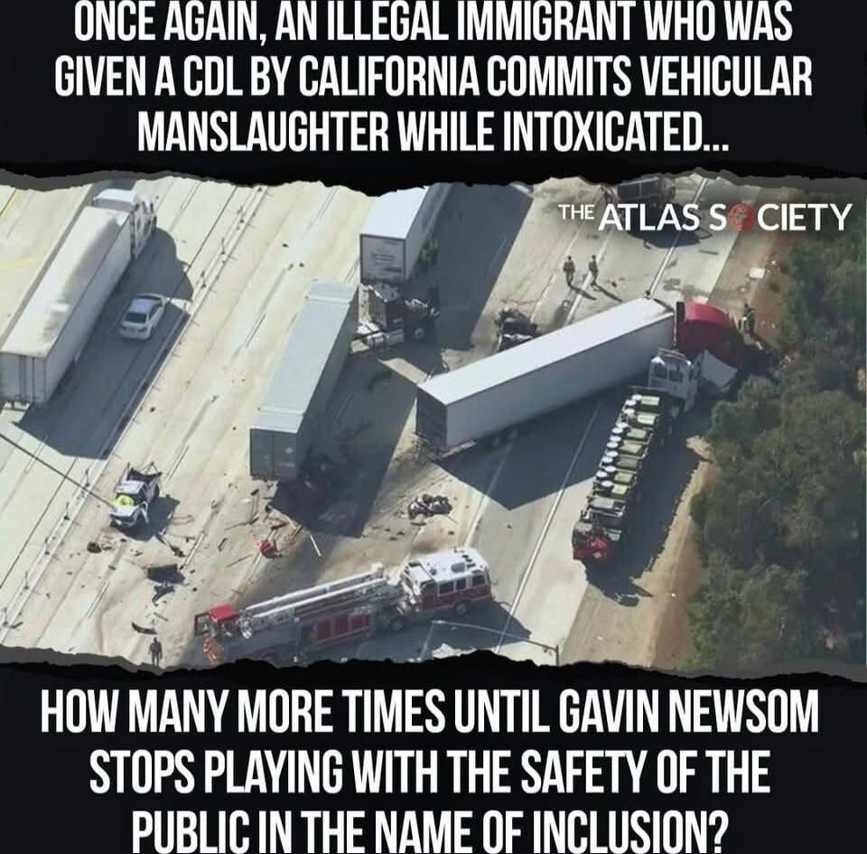 ONCE AGAIN, AN ILLEGAL IMMIGRANT WHO WAS GIVEN A CDL BY CALIFORNIA COMMITS VEHICULAR MANSLAUGHTER WHILE INTOXICATED... HOW MANY MORE TIMES UNTIL GAVIN NEWSOM STOPS PLAYING WITH THE SAFETY OF THE PUBLIC IN THE NAME OF INCLUSION?