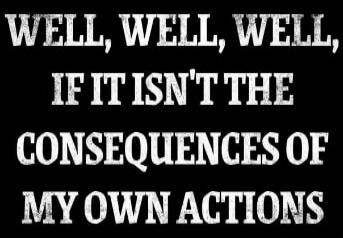 WELL, WELL, WELL, IF IT ISN'T THE CONSEQUENCES OF MY OWN ACTIONS