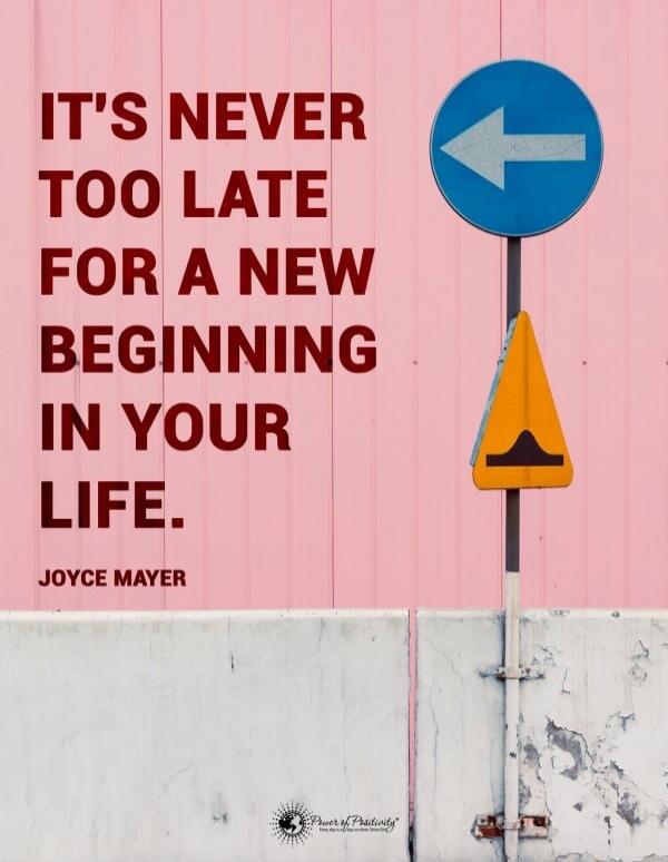 IT'S NEVER TOO LATE FOR A NEW BEGINNING IN YOUR LIFE. JOYCE MAYER
