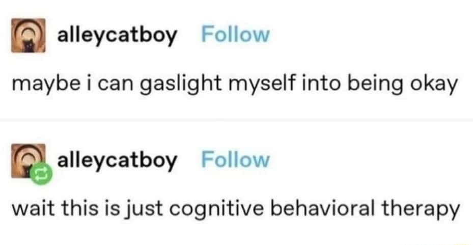 alleycatboy Follow maybe i can gaslight myself into being okay alleycatboy Follow wait this is just cognitive behavioral therapy