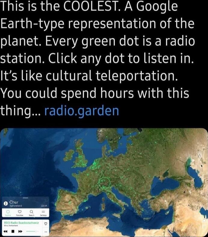 This is the COOLEST A Google Earth type representation of the planet Every green dot is a radio station Click any dot to listen in Its like cultural teleportation You could spend hours with this thing radiogarden