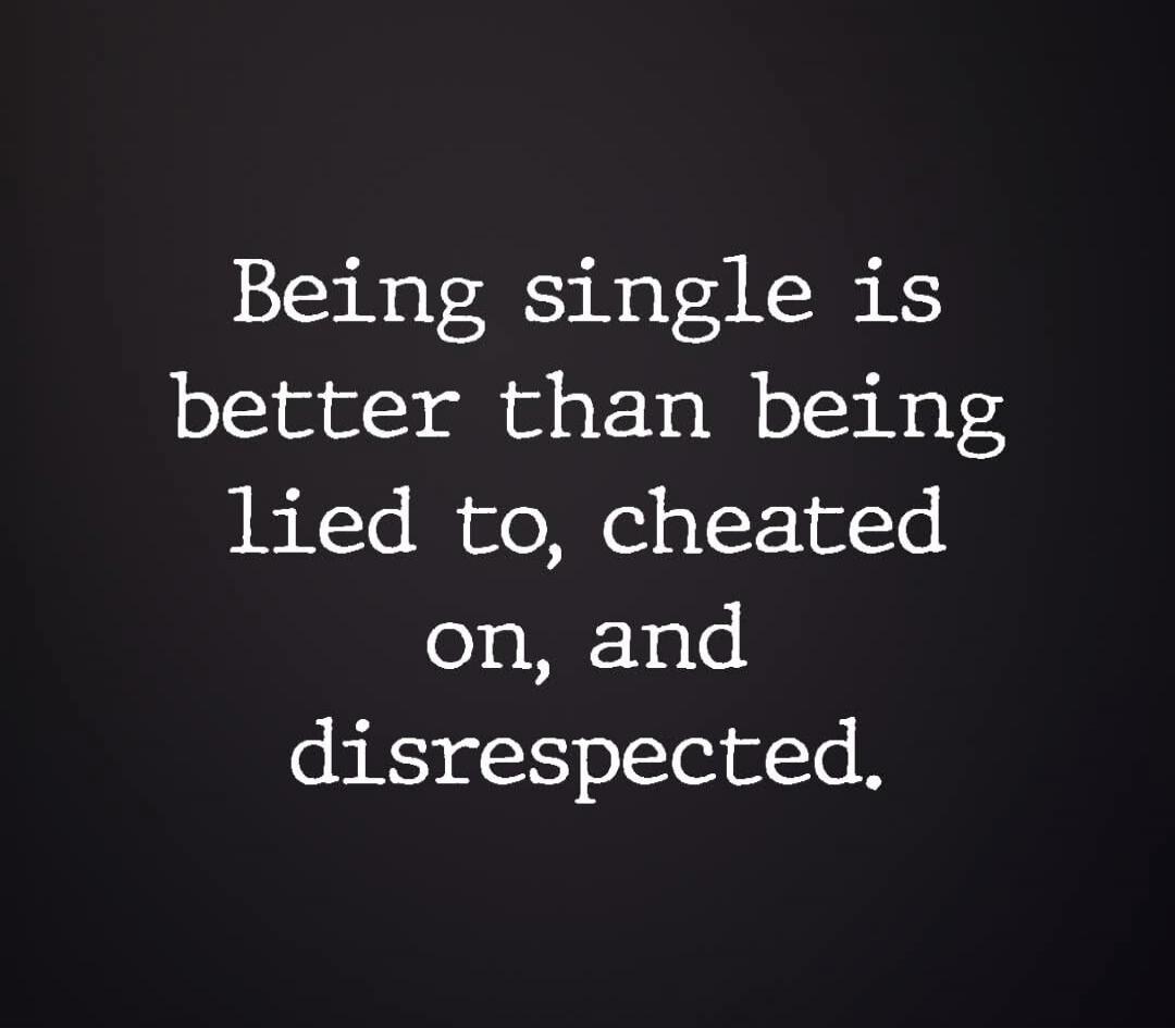 Being single is better than being lied to, cheated on, and disrespected.