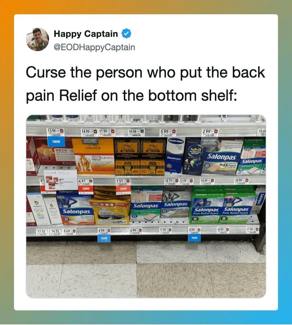 Happy Captain @EODHappyCaptain Curse the person who put the back pain Relief on the bottom shelf: [Image shows a store shelf with various back pain relief products, such as Salopas, Tiger Balm, Advil, and Blue-Emu, with many of them placed on the lowest shelf.]
