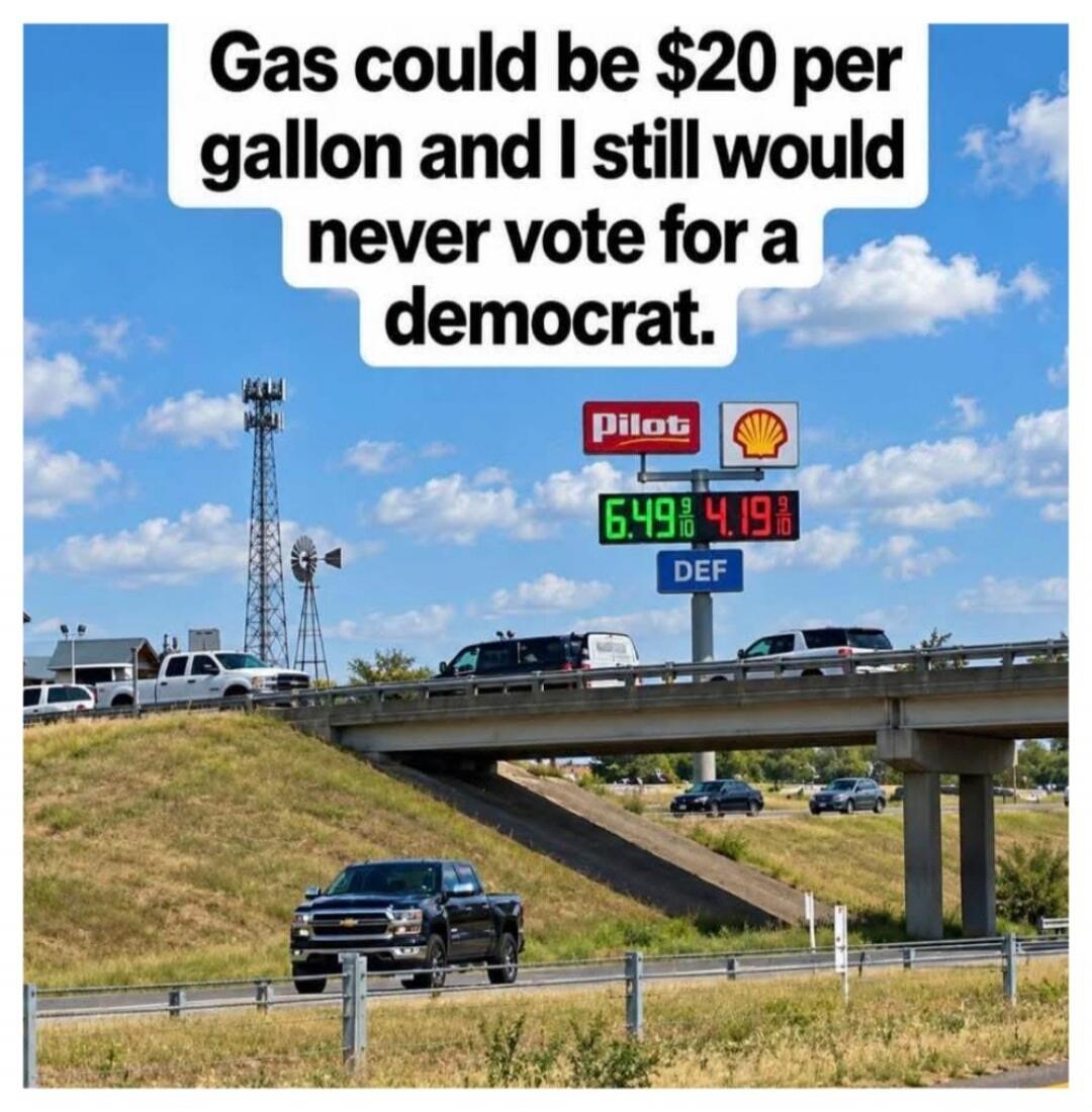 Gas could be $20 per gallon and I still would never vote for a democrat.