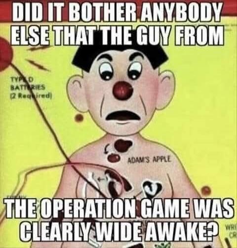 DID IT BOTHER ANYBODY ELSE THAT THE GUY FROM ADAM'S APPLE
THE OPERATION GAME WAS CLEARLY WIDE AWAKE?