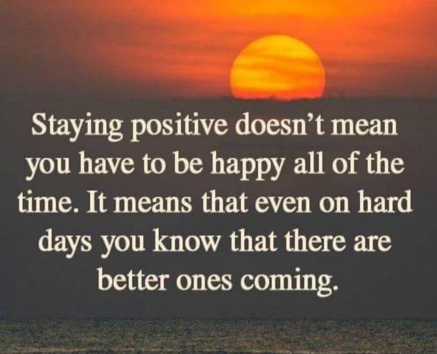 Staying positive doesn't mean you have to be happy all of the time. It means that even on hard days you know that there are better ones coming.