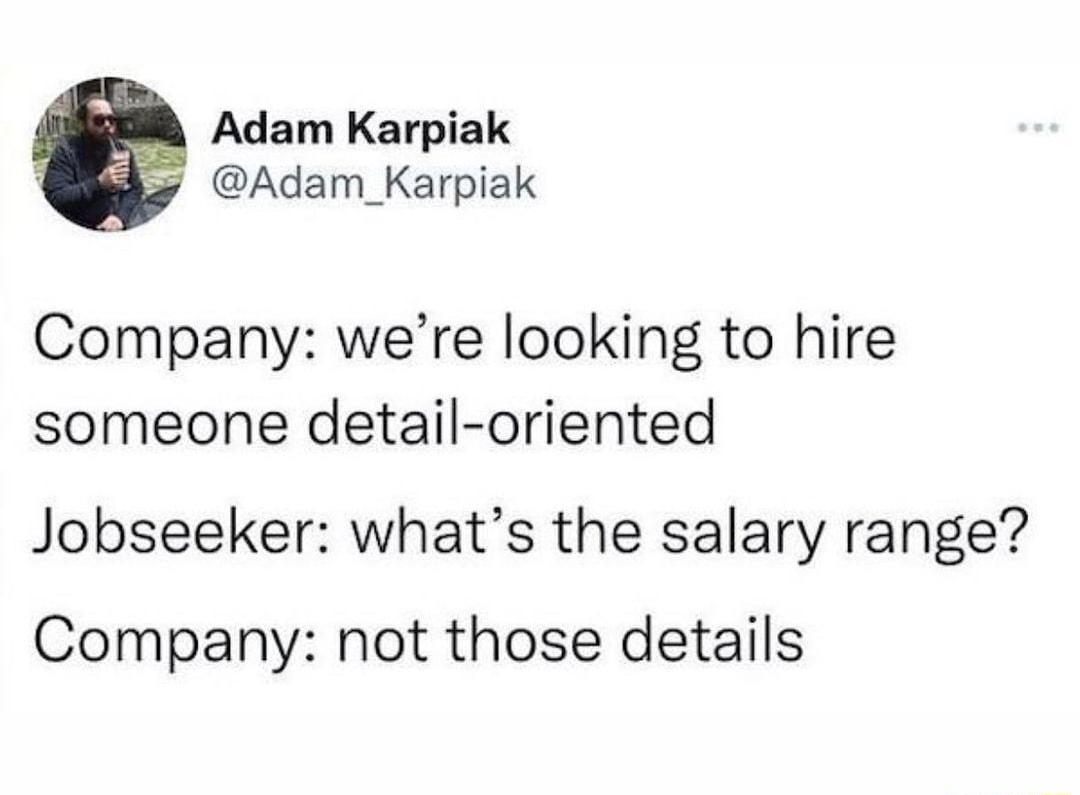 Adam Karpiak Adam_Karpiak Company were looking to hire someone detail oriented Jobseeker whats the salary range Company not those details