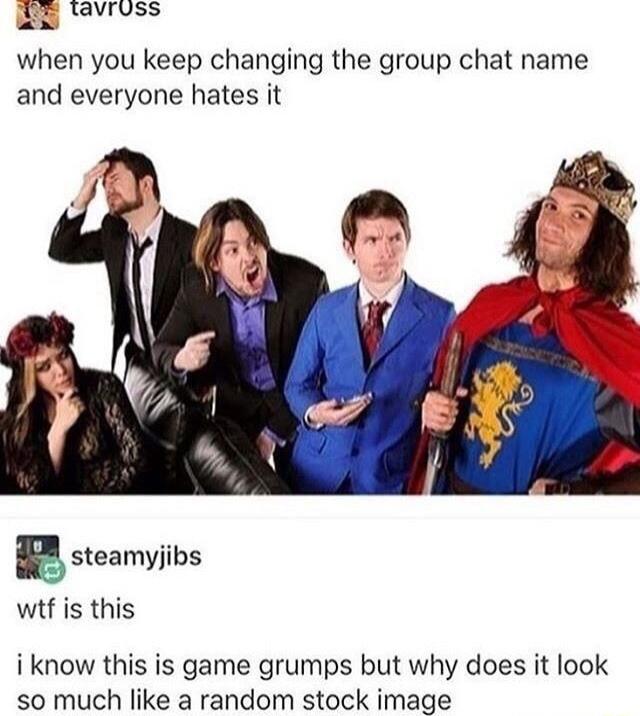 s avruss ax when you keep changing the group chat name and everyone hates it g steamyjibs wif is this i know this is game grumps but why does it look so much like a random stock image