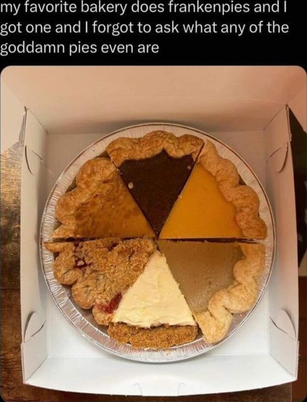 my favorite bakery does got one and forgot to ask what any of the goddamn pies even are