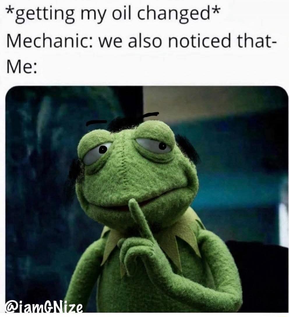 *getting my oil changed* Mechanic: we also noticed that- Me: