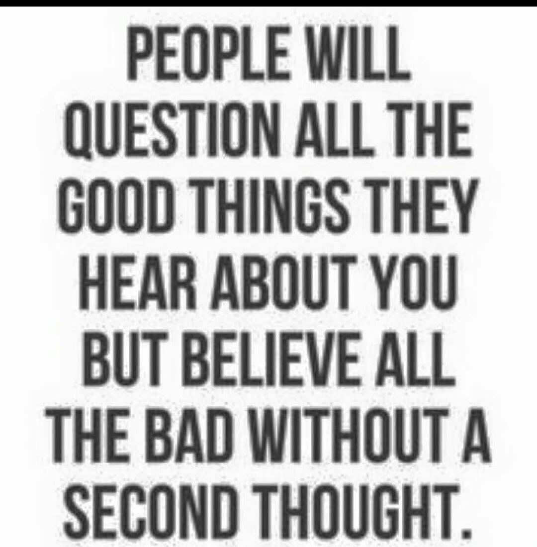 People will question all the good things they hear about you but believe all the bad without a second thought.