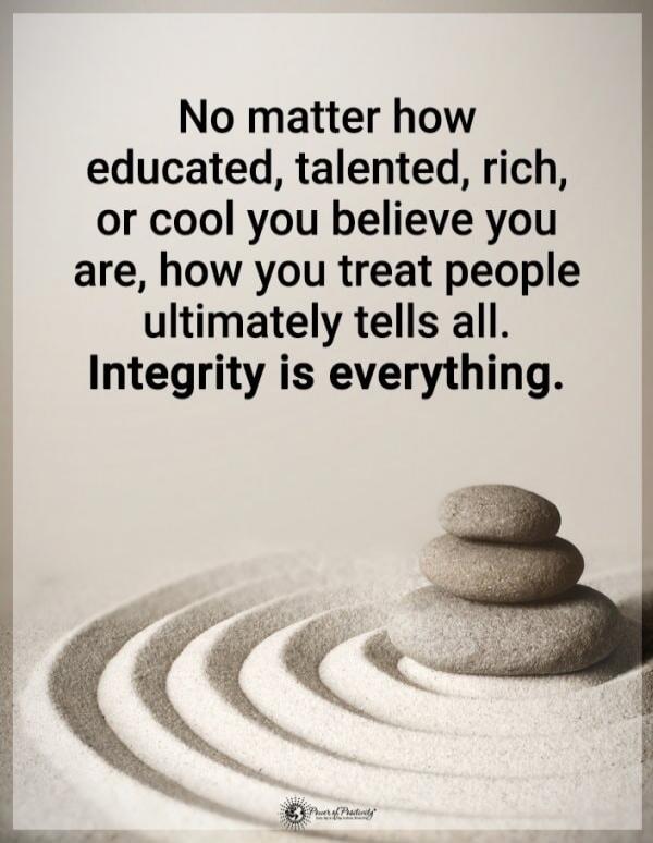 No matter how educated, talented, rich, or cool you believe you are, how you treat people ultimately tells all. Integrity is everything.