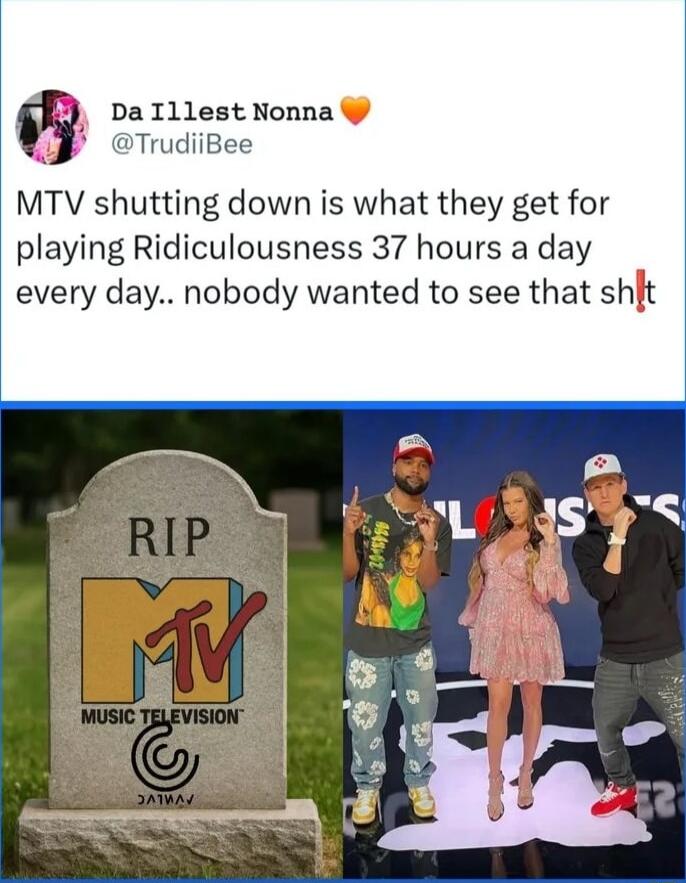 MTV shutting down is what they get for playing Ridiculousness 37 hours a day every day.. nobody wanted to see that sh*t
RIP MTV
MUSIC TELEVISION