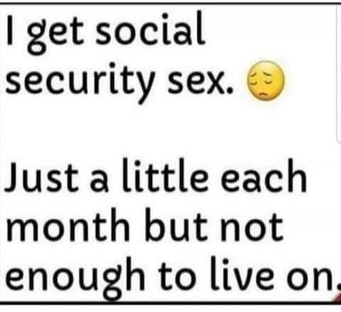I get social security sex. 😔 Just a little each month but not enough to live on.