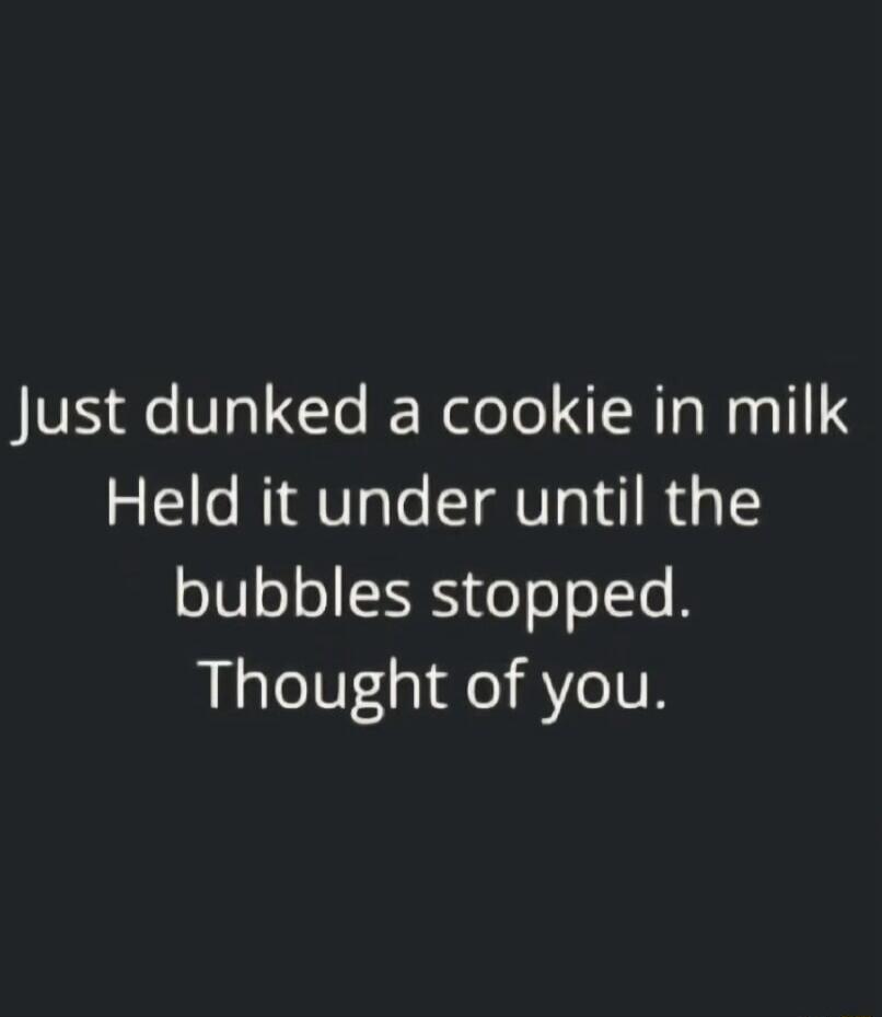 Just dunked a cookie in milk Held it under until the bubbles stopped. Thought of you.