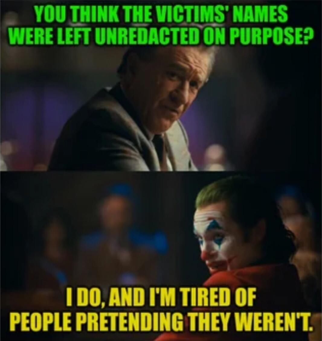 YOU THINK THE VICTIMS' NAMES WERE LEFT UNREDACTED ON PURPOSE?
I DO, AND I'M TIRED OF PEOPLE PRETENDING THEY WEREN'T.