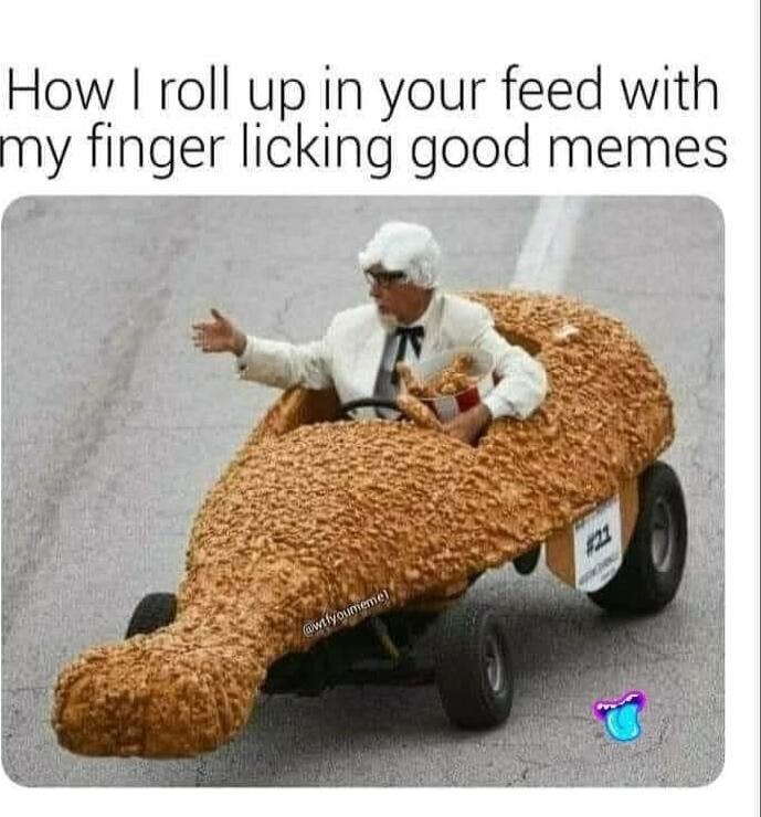 How I roll up in your feed with my finger licking good memes