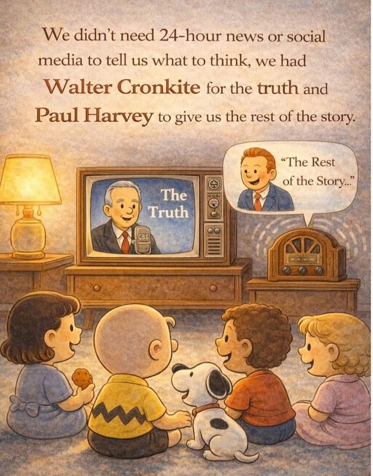 We didn’t need 24-hour news or social media to tell us what to think, we had Walter Cronkite for the truth and Paul Harvey to give us the rest of the story. 