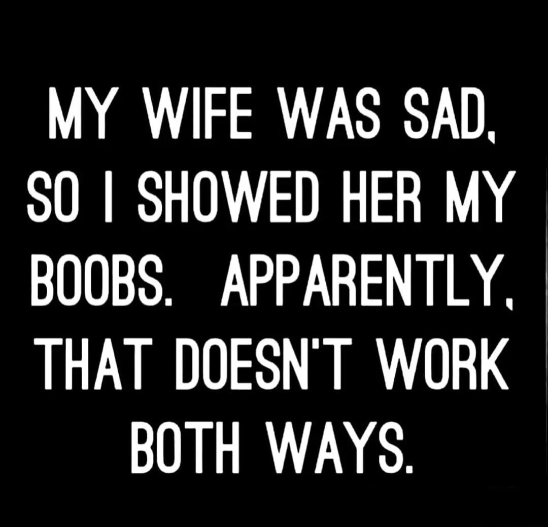 MY WIFE WAS SAD SO SHOWED HER MY BOOBS APPARENTLY THAT DOESNT WORK UL RN